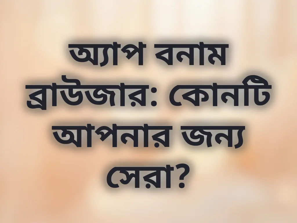অ্যাপ বনাম ব্রাউজার: কোনটি আপনার জন্য সেরা?