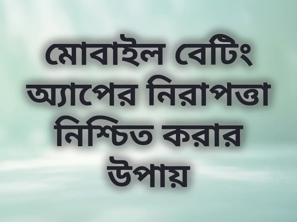 মোবাইল বেটিং অ্যাপের নিরাপত্তা নিশ্চিত করার উপায়