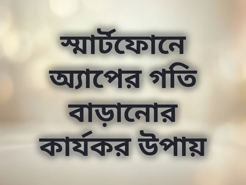 স্মার্টফোনে অ্যাপের গতি বাড়ানোর কার্যকর উপায়